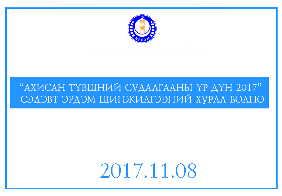 “АХИСАН ТҮВШНИЙ СУДАЛГААНЫ ҮР ДҮН-2017” СЭДЭВТ ЭРДЭМ ШИНЖИЛГЭЭНИЙ ХУРАЛ БОЛНО