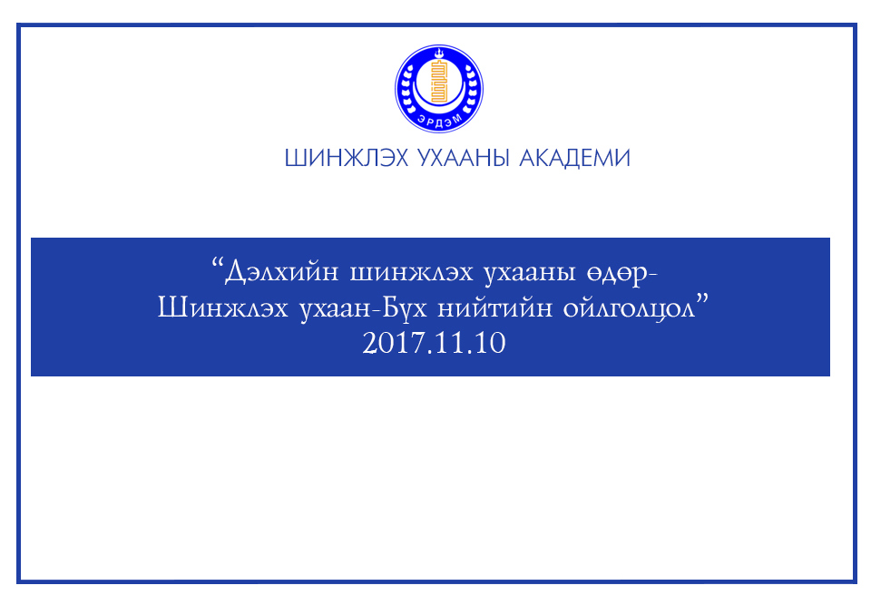 “ШИНЖЛЭХ УХААН-БҮХ НИЙТИЙН ОЙЛГОЛЦОЛ” НЭГДМЭЛ УРИАН ДОР ДЭЛХИЙН ШИНЖЛЭХ УХААНЫ ӨДРИЙГ ТЭМДЭГЛЭНЭ